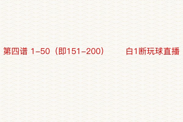 第四谱 1-50（即151-200）　　白1断玩球直播