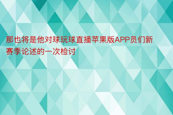 那也将是他对球玩球直播苹果版APP员们新赛季论述的一次检讨