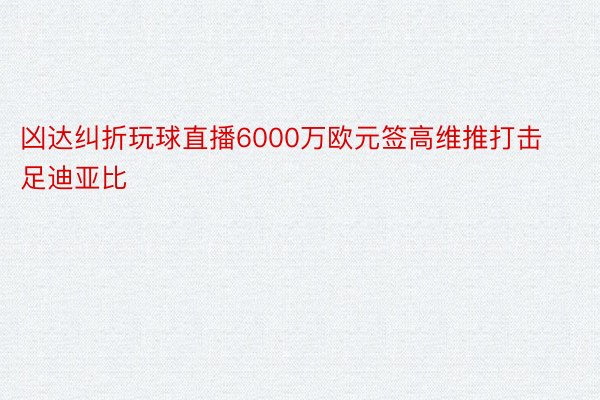 凶达纠折玩球直播6000万欧元签高维推打击足迪亚比