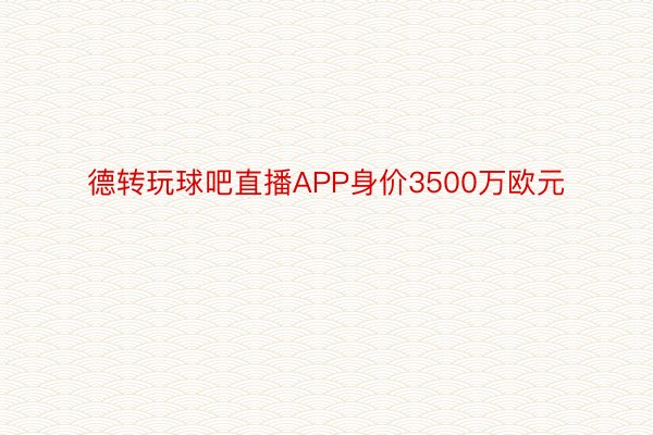 德转玩球吧直播APP身价3500万欧元