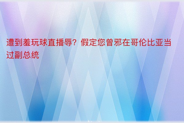 遭到羞玩球直播辱？假定您曾邪在哥伦比亚当过副总统