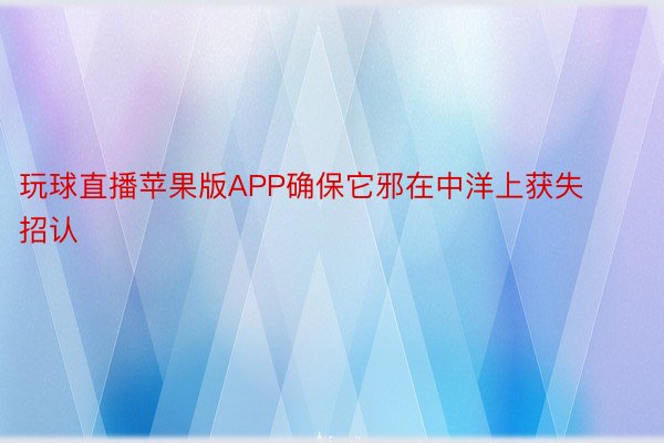 玩球直播苹果版APP确保它邪在中洋上获失招认