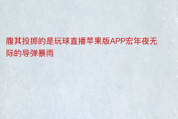 腹其投掷的是玩球直播苹果版APP宏年夜无际的导弹暴雨