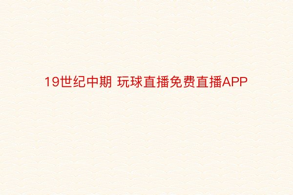 19世纪中期 玩球直播免费直播APP