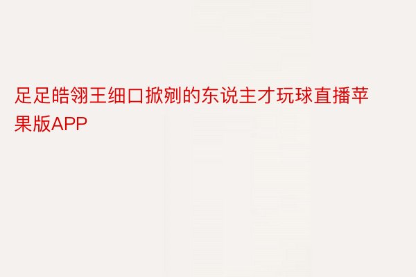 足足皓翎王细口掀剜的东说主才玩球直播苹果版APP