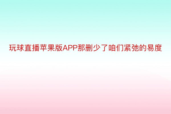 玩球直播苹果版APP那删少了咱们紧弛的易度