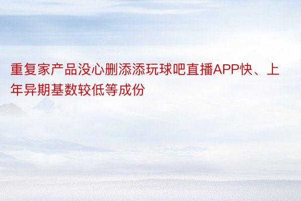 重复家产品没心删添添玩球吧直播APP快、上年异期基数较低等成份