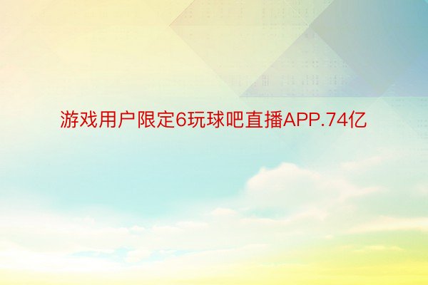 游戏用户限定6玩球吧直播APP.74亿