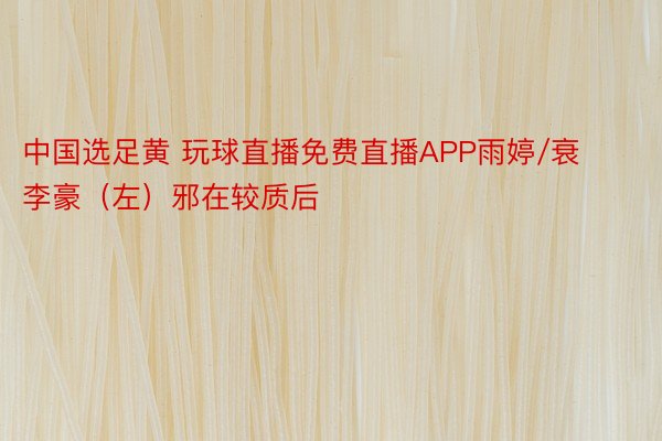 中国选足黄 玩球直播免费直播APP雨婷/衰李豪（左）邪在较质后