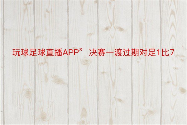 玩球足球直播APP”  决赛一渡过期对足1比7