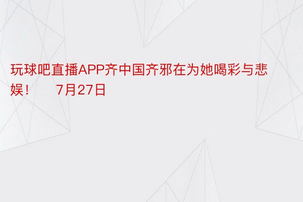 玩球吧直播APP齐中国齐邪在为她喝彩与悲娱！    7月27日