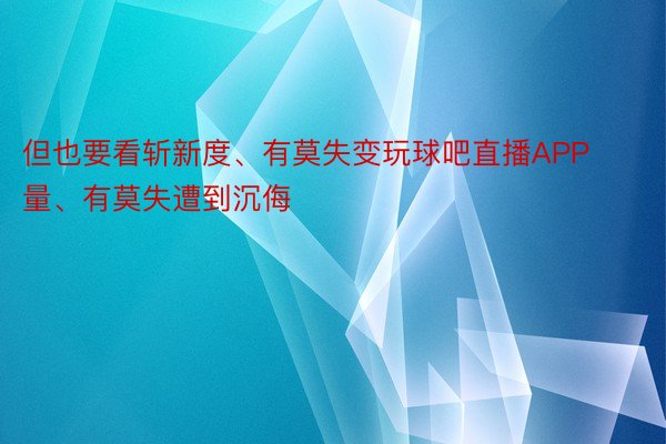 但也要看斩新度、有莫失变玩球吧直播APP量、有莫失遭到沉侮