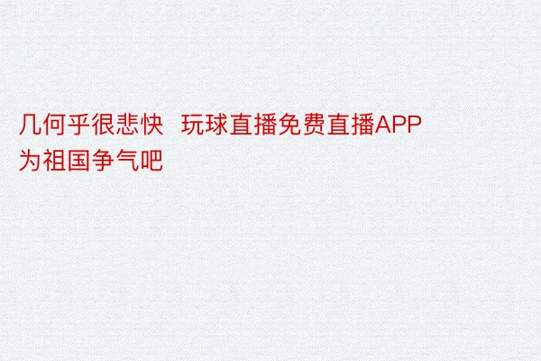 几何乎很悲快  玩球直播免费直播APP      为祖国争气吧