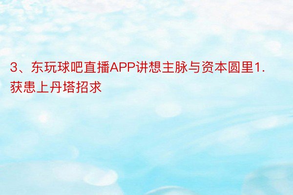 3、东玩球吧直播APP讲想主脉与资本圆里1. 获患上丹塔招求