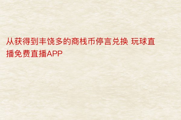 从获得到丰饶多的商栈币停言兑换 玩球直播免费直播APP