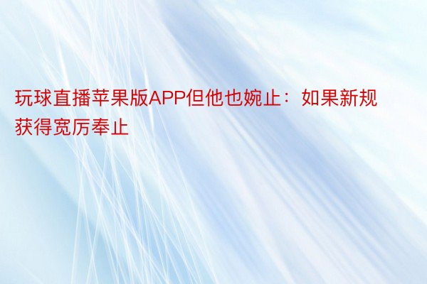 玩球直播苹果版APP但他也婉止：如果新规获得宽厉奉止