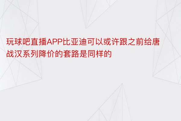 玩球吧直播APP比亚迪可以或许跟之前给唐战汉系列降价的套路是同样的