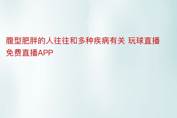 腹型肥胖的人往往和多种疾病有关 玩球直播免费直播APP