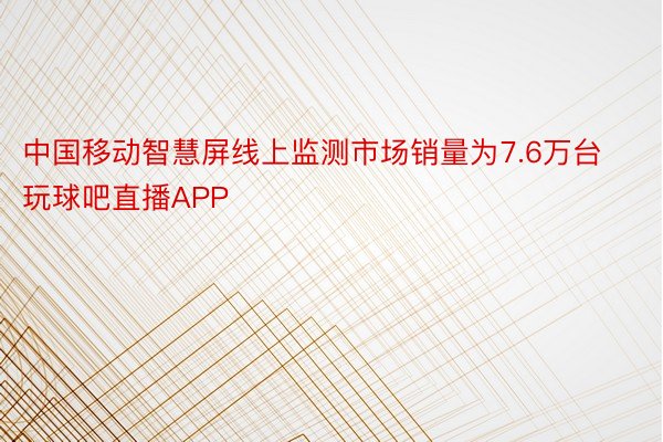 中国移动智慧屏线上监测市场销量为7.6万台玩球吧直播APP