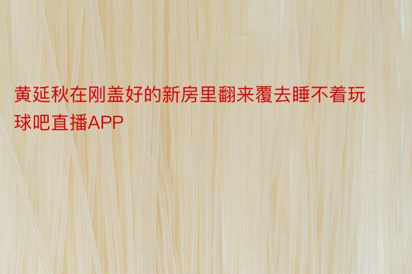 黄延秋在刚盖好的新房里翻来覆去睡不着玩球吧直播APP