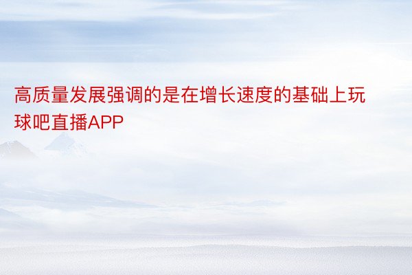 高质量发展强调的是在增长速度的基础上玩球吧直播APP