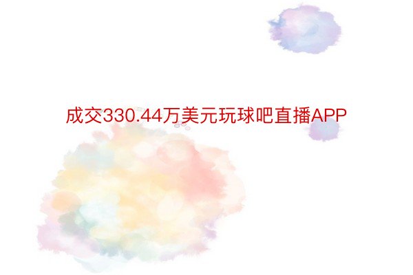 成交330.44万美元玩球吧直播APP